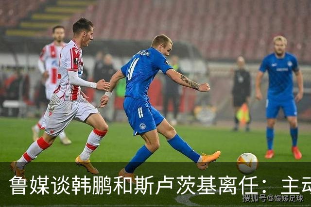 鲁媒谈韩鹏和斯卢茨基离任：主动抽身自带硬气，也足够体面